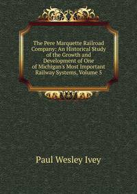 The Pere Marquette Railroad Company: An Historical Study of the Growth and Development of One of Michigan's Most Important Railway Systems, Volume 5