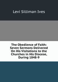 The Obedience of Faith: Seven Sermons Delivered On His Visitations to the Churches in His Diocese, During 1848-9