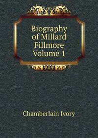 Biography of Millard Fillmore Volume 1