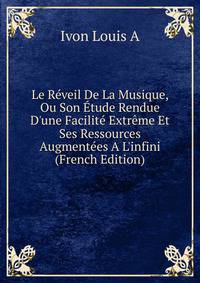 Le R?veil De La Musique, Ou Son ?tude Rendue D'une Facilit? Extr?me Et Ses Ressources Augment?es A L'infini (French Edition)