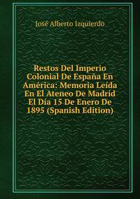 Restos Del Imperio Colonial De Espana En America: Memoria Leida En El Ateneo De Madrid El Dia 15 De Enero De 1895 (Spanish Edition)