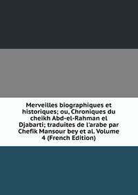 Merveilles biographiques et historiques; ou, Chroniques du cheikh Abd-el-Rahman el Djabarti; traduites de l'arabe par Chefik Mansour bey et al. Volume 4 (French Edition)