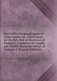 Merveilles biographiques et historiques; ou, Chroniques du cheikh Abd-el-Rahman el Djabarti; traduites de l'arabe par Chefik Mansour bey et al. Volume 5 (French Edition)