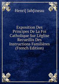 Exposition Des Principes De La Foi Catholique Sur L'?glise Recueillis Des Instructions Famili?res (French Edition)