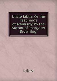 Uncle Jabez: Or the Teachings of Adversity, by the Author of 'margaret Browning'.
