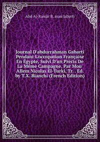 Journal D'abdurrahman Gabarti Pendant L'occupation Fran?aise En ?gypte, Suivi D'un Pr?cis De La M?me Campagne, Par Mou' Allem Nicolas El-Turki, Tr. . Ed. by T.X. Bianchi (French Edition)