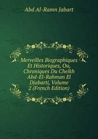 Merveilles Biographiques Et Historiques, Ou, Chroniques Du Cheikh Abd-El-Rahman El Djabarti, Volume 2 (French Edition)