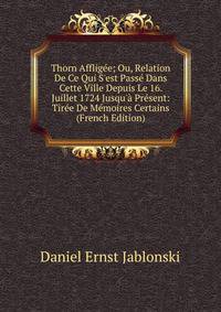 Thorn Afflig?e; Ou, Relation De Ce Qui S'est Pass? Dans Cette Ville Depuis Le 16. Juillet 1724 Jusqu'? Pr?sent: Tir?e De M?moires Certains (French Edition)
