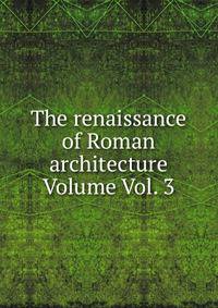The renaissance of Roman architecture Volume Vol. 3