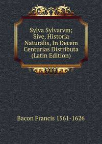 Sylva Sylvarvm; Sive, Historia Naturalis, In Decem Centurias Distributa (Latin Edition)