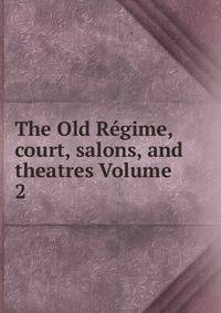 The Old Regime, court, salons, and theatres Volume 2