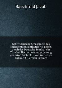 Schweizerische Schauspiele des sechszehnten Jahrhunderts. Bearb. durch das Deutsche Seminar der Zuricher Hochschule unter Leitung von Jakob Bachtold. . von Wartensee Volume 2 (German Edition)
