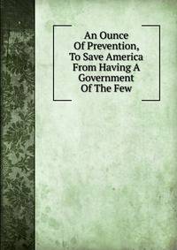 An Ounce Of Prevention, To Save America From Having A Government Of The Few