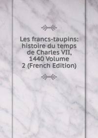 Les francs-taupins: histoire du temps de Charles VII, 1440 Volume 2 (French Edition)