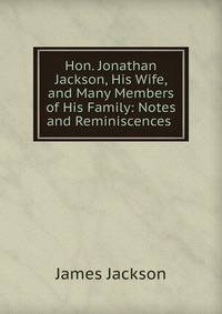 Hon. Jonathan Jackson, His Wife, and Many Members of His Family: Notes and Reminiscences .