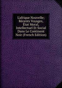 L'afrique Nouvelle; R?cents Voyages, ?tat Moral, Intellectuel Et Social Dans Le Continent Noir (French Edition)