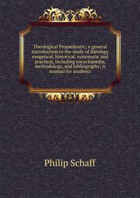 Theological Prop?deutic: a general introduction to the study of theology exegetical, historical, systematic and practical, including encyclop?dia, methodology, and bibliography; A manual for students