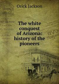 The white conquest of Arizona: history of the pioneers