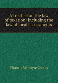 A treatise on the law of taxation: including the law of local assessments