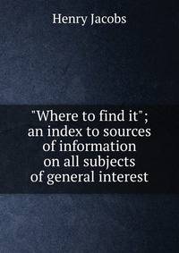 "Where to find it"; an index to sources of information on all subjects of general interest