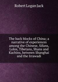 The back blocks of China; a narrative of experiences among the Chinese, Sifans, Lolos, Tibetans, Shans and Kachins, between Shanghai and the Irrawadi