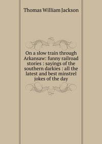 On a slow train through Arkansaw: funny railroad stories : sayings of the southern darkies : all the latest and best minstrel jokes of the day