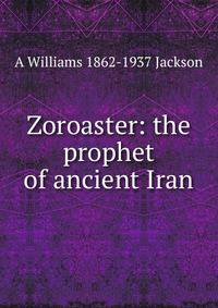 Zoroaster: the prophet of ancient Iran