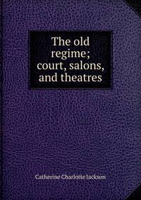 The old regime; court, salons, and theatres