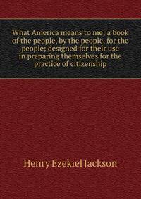 What America means to me; a book of the people, by the people, for the people; designed for their use in preparing themselves for the practice of citizenship