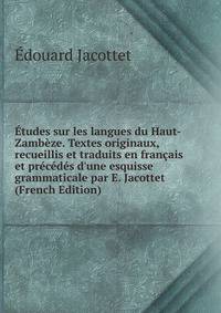 ?tudes sur les langues du Haut-Zamb?ze. Textes originaux, recueillis et traduits en fran?ais et pr?c?d?s d'une esquisse grammaticale par E. Jacottet (French Edition)