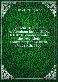 "Festschrift" in honor of Abraham Jacobi, M.D., L.L.D.: to commemorate the seventieth anniversary of his birth, May sixth, 1900
