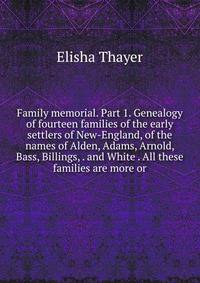 Family memorial. Part 1. Genealogy of fourteen families of the early settlers of New-England, of the names of Alden, Adams, Arnold, Bass, Billings, . and White . All these families are more or