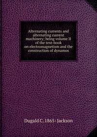 Alternating currents and alternating current machinery; being volume II of the text-book on electromagnetism and the construction of dynamos