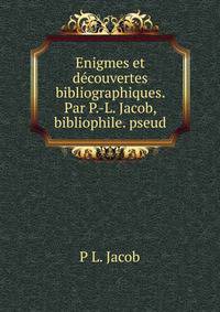 Enigmes et decouvertes bibliographiques. Par P.-L. Jacob, bibliophile. pseud.