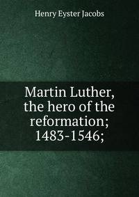 Martin Luther, the hero of the reformation; 1483-1546;