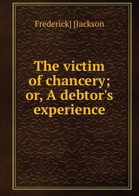 The victim of chancery; or, A debtor's experience