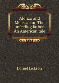 Alonzo and Melissa ; or, The unfeeling father. An American tale