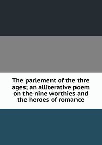 The parlement of the thre ages; an alliterative poem on the nine worthies and the heroes of romance