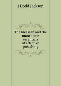 The message and the man: some essentials of effective preaching
