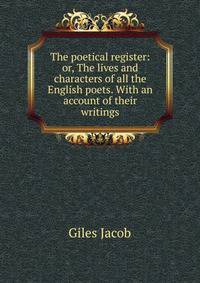 The poetical register: or, The lives and characters of all the English poets. With an account of their writings