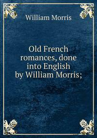 Old French romances, done into English by William Morris;