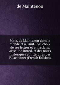 Mme. de Maintenon dans le monde et a Saint-Cyr; choix de ses lettres et entretiens. Avec une introd. et des notes historiques et litteraires par P. Jacquinet (French Edition)