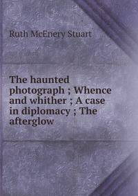 The haunted photograph ; Whence and whither ; A case in diplomacy ; The afterglow