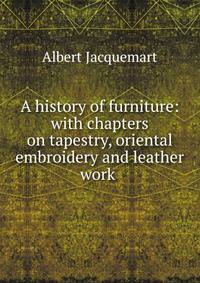 A history of furniture: with chapters on tapestry, oriental embroidery and leather work .