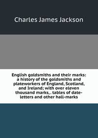 English goldsmiths and their marks: a history of the goldsmiths and plateworkers of England, Scotland, and Ireland; with over eleven thousand marks, . tables of date-letters and other hall-marks