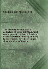 The printers' vocabulary; a collection of some 2500 technical terms, phrases, abbreviations and other expressions mostly relating to letterpress . have been in use since the time of Caxton;
