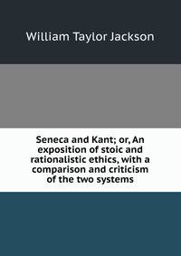 Seneca and Kant; or, An exposition of stoic and rationalistic ethics, with a comparison and criticism of the two systems