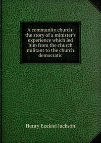 A community church; the story of a minister's experience which led him from the church militant to the church democratic