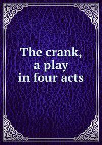 The crank, a play in four acts