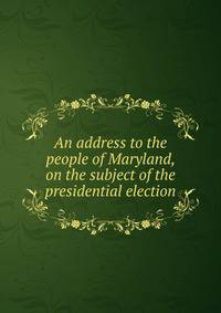 An address to the people of Maryland, on the subject of the presidential election